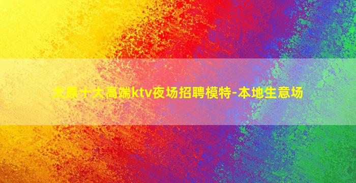 太原十大高端ktv夜场招聘模特-本地生意场